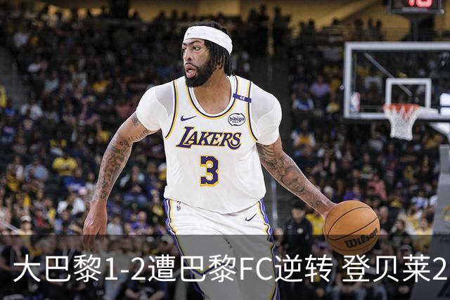 大巴黎1-2遭巴黎FC逆转 登贝莱27分钟伤退 戈里替补双响+读秒绝杀