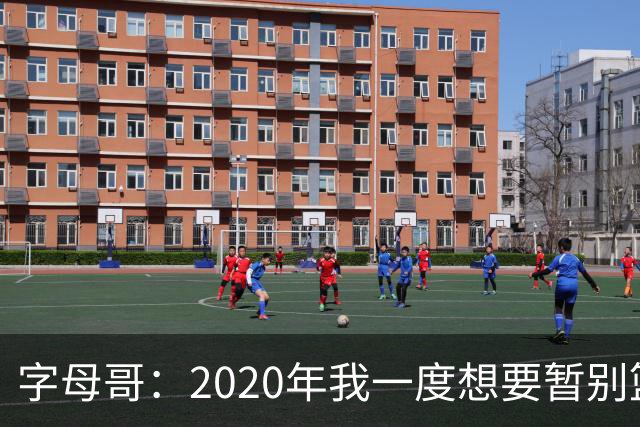 字母哥：2020年我一度想要暂别篮坛 如今我的精神坚不可摧