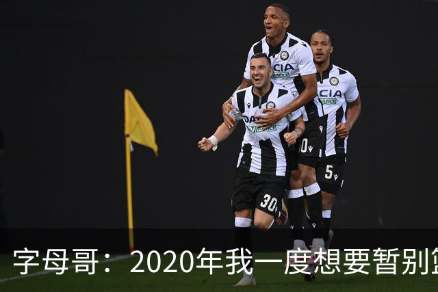 字母哥：2020年我一度想要暂别篮坛 如今我的精神坚不可摧