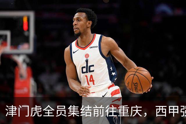 津门虎全员集结前往重庆，西甲强援加入争取保底1分