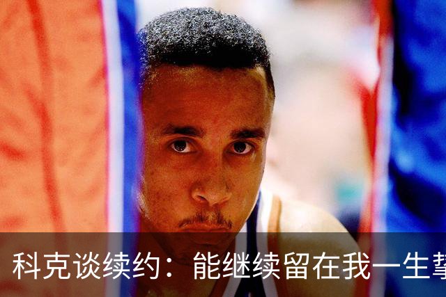 科克谈续约：能继续留在我一生挚爱的俱乐部，是我莫大的荣幸